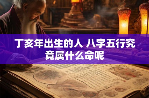 丁亥年出生的人 八字五行究竟属什么命呢