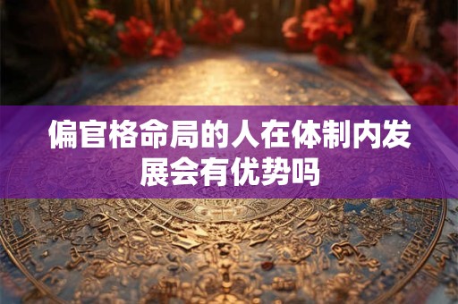 偏官格命局的人在体制内发展会有优势吗