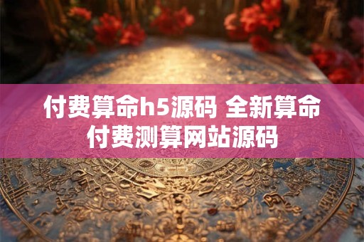 付费算命h5源码 全新算命付费测算网站源码 付费算命h5源码 全新算命付费测算网站源码