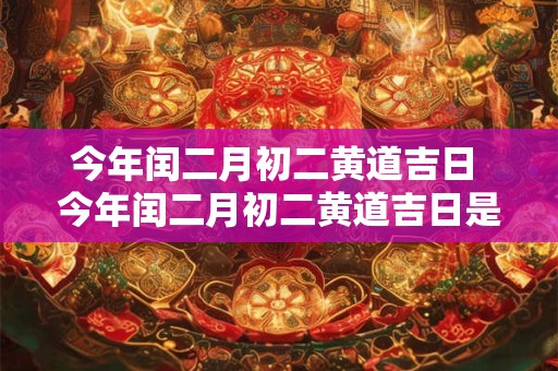 今年闰二月初二黄道吉日 今年闰二月初二黄道吉日是哪天