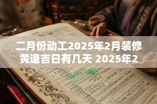 二月份动工2025年2月装修黄道吉日有几天 2025年2月装修动工黄历吉日查询