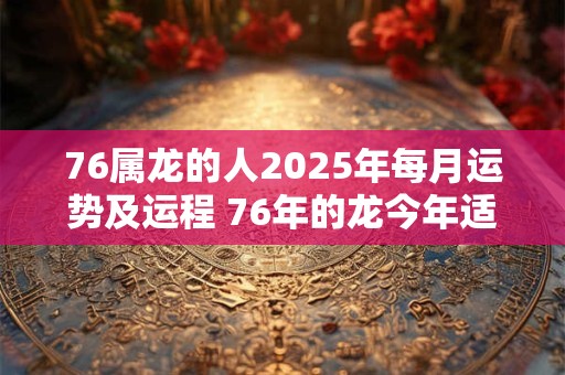 76属龙的人2025年每月运势及运程 76年的龙今年适合做生意吗