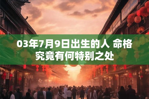 03年7月9日出生的人 命格究竟有何特别之处 03年7月9日出生的人 命格究竟有何特别之处