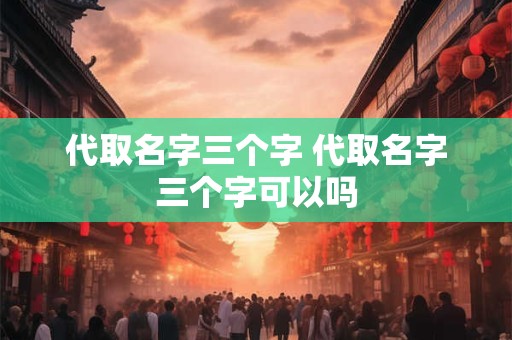 代取名字三个字 代取名字三个字可以吗