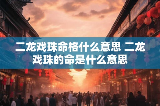 二龙戏珠命格什么意思 二龙戏珠的命是什么意思