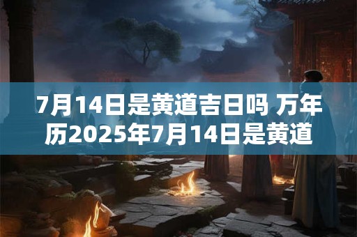 7月14日是黄道吉日吗 万年历2025年7月14日是黄道吉日吗