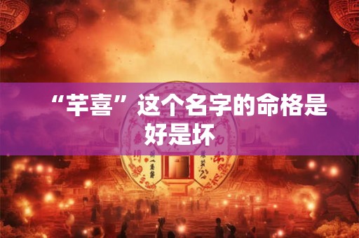 “芊喜”这个名字的命格是好是坏 “芊喜”这个名字的命格是好是坏