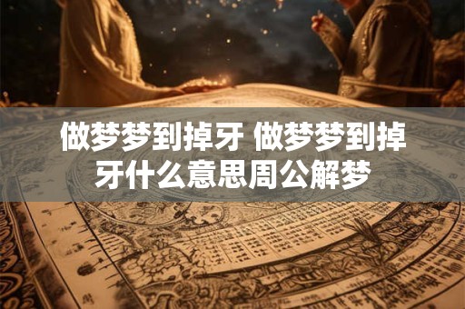 做梦梦到掉牙 做梦梦到掉牙什么意思周公解梦
