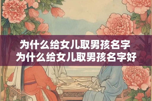 为什么给女儿取男孩名字 为什么给女儿取男孩名字好听