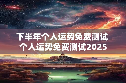下半年个人运势免费测试 个人运势免费测试2025
