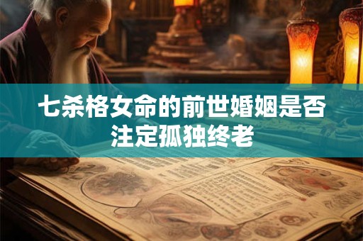 七杀格女命的前世婚姻是否注定孤独终老