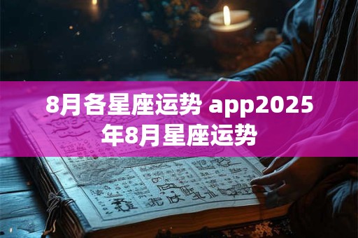 8月各星座运势 app2026年8月星座运势 8月各星座运势 app2026年8月星座运势