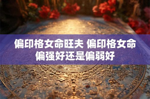 偏印格女命旺夫 偏印格女命偏强好还是偏弱好