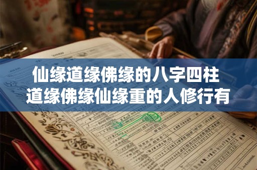 仙缘道缘佛缘的八字四柱 道缘佛缘仙缘重的人修行有什么好处