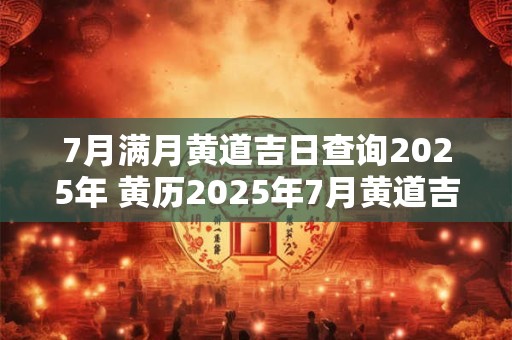 7月满月黄道吉日查询2025年 黄历2025年7月黄道吉日查询满月酒