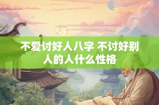 不爱讨好人八字 不讨好别人的人什么性格