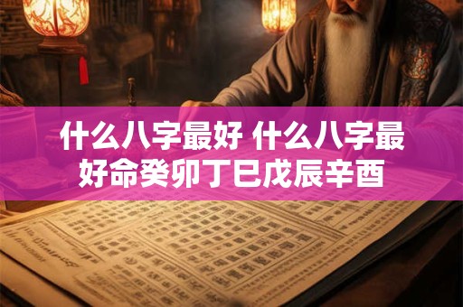 什么八字最好 什么八字最好命癸卯丁巳戊辰辛酉