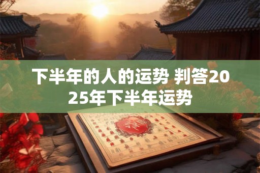 下半年的人的运势 判答2025年下半年运势