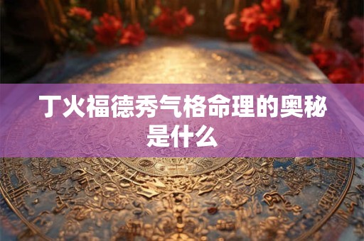 丁火福德秀气格命理的奥秘是什么