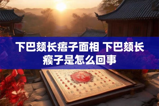 下巴颏长痦子面相 下巴颏长瘊子是怎么回事 下巴颏长痦子面相 下巴颏长瘊子是怎么回事