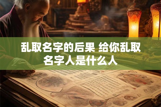 乱取名字的后果 给你乱取名字人是什么人
