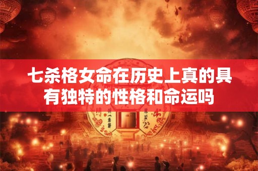 七杀格女命在历史上真的具有独特的性格和命运吗