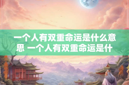 一个人有双重命运是什么意思 一个人有双重命运是什么意思啊 一个人有双重命运是什么意思 一个人有双重命运是什么意思啊