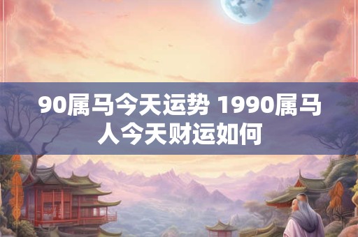 90属马今天运势 1990属马人今天财运如何 90属马今天运势 1990属马人今天财运如何