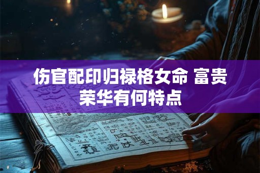 伤官配印归禄格女命 富贵荣华有何特点