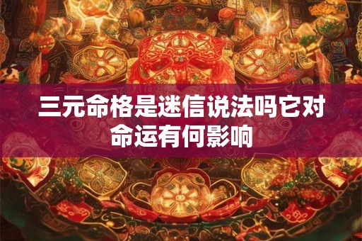 三元命格是迷信说法吗它对命运有何影响