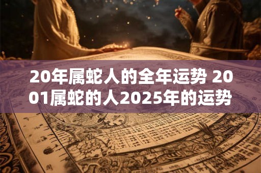 20年属蛇人的全年运势 2001属蛇的人2025年的运势及运程