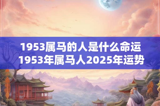 1953属马的人是什么命运 1953年属马人2026年运势及运程