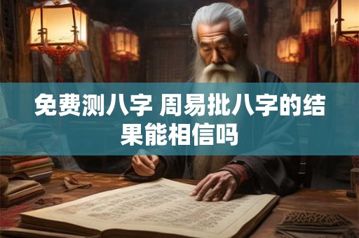 免费测八字 周易批八字的结果能相信吗