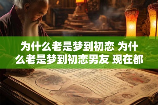 为什么老是梦到初恋 为什么老是梦到初恋男友 现在都是已婚没联系过