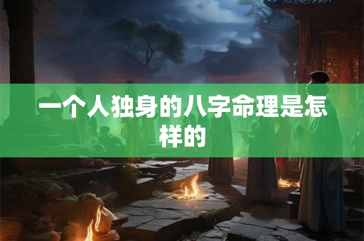 一个人独身的八字命理是怎样的 一个人独身的八字命理是怎样的