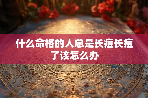 什么命格的人总是长痘长痘了该怎么办