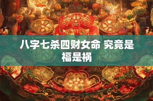 八字七杀四财女命 究竟是福是祸