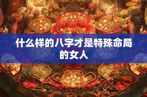 什么样的八字才是特殊命局的女人
