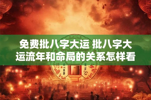 详细阅读:免费批八字大运 批八字大运流年和命局的关系怎样看 免费批八字大运 批八字大运流年和命局的关系怎样看