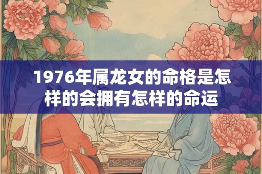 1976年属龙女的命格是怎样的会拥有怎样的命运