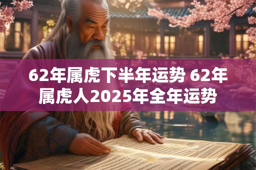 62年属虎下半年运势 62年属虎人2026年全年运势