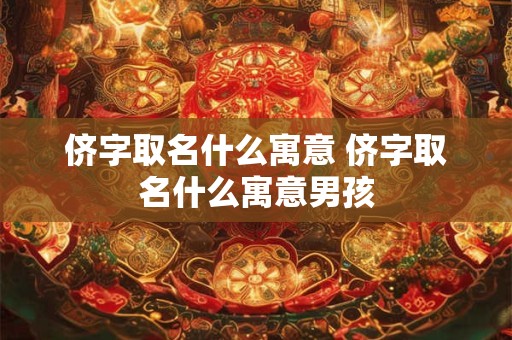 侪字取名什么寓意 侪字取名什么寓意男孩