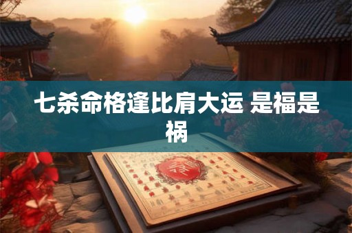 七杀命格逢比肩大运 是福是祸