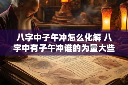 八字中子午冲怎么化解 八字中有子午冲谁的为量大些