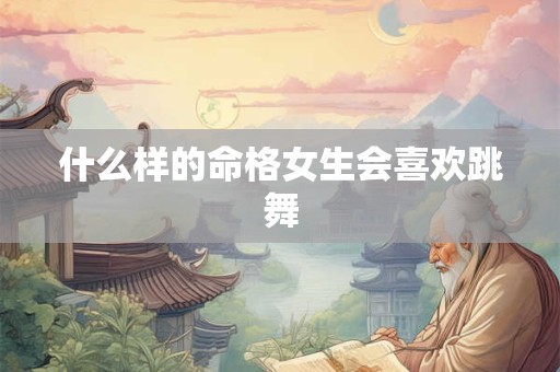 什么样的命格女生会喜欢跳舞