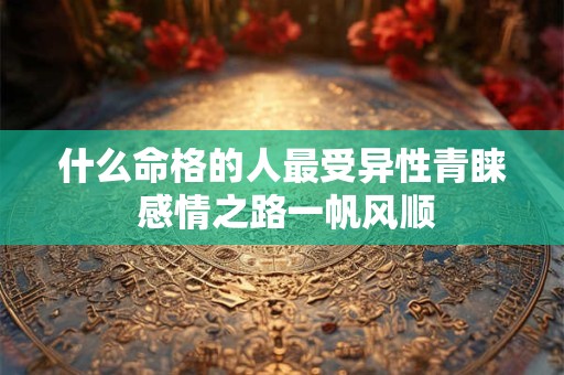 什么命格的人最受异性青睐 感情之路一帆风顺
