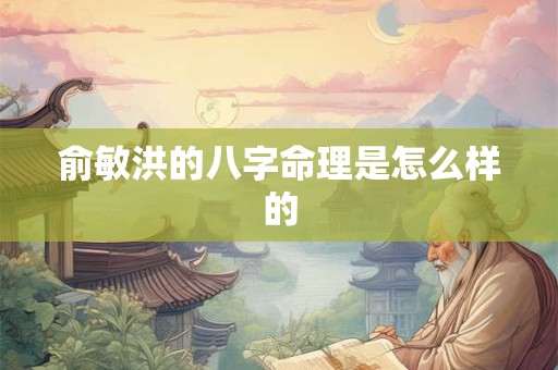 俞敏洪的八字命理是怎么样的