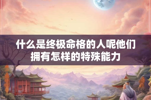 什么是终极命格的人呢他们拥有怎样的特殊能力