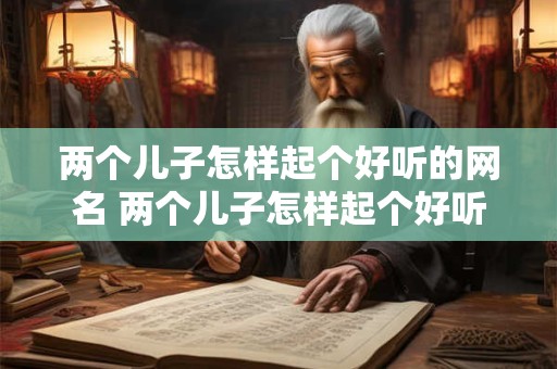两个儿子怎样起个好听的网名 两个儿子怎样起个好听的网名大全