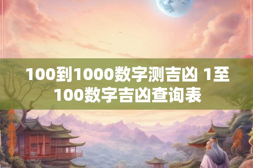100到1000数字测吉凶 1至100数字吉凶查询表 100到1000数字测吉凶 1至100数字吉凶查询表